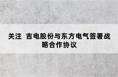 关注  吉电股份与东方电气签署战略合作协议